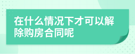 在什么情况下才可以解除购房合同呢