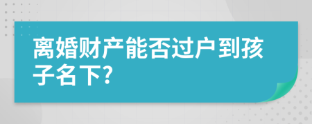 离婚财产能否过户到孩子名下?