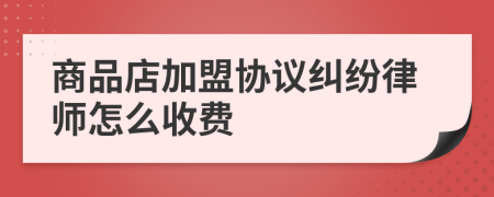 商品店加盟协议纠纷律师怎么收费