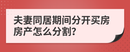 夫妻同居期间分开买房房产怎么分割？