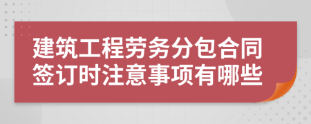 建筑工程劳务分包合同签订时注意事项有哪些