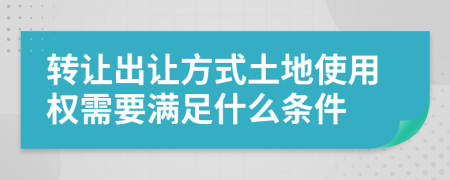 转让出让方式土地使用权需要满足什么条件
