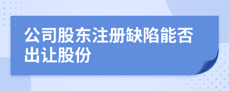 公司股东注册缺陷能否出让股份