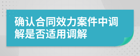 确认合同效力案件中调解是否适用调解