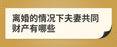 离婚的情况下夫妻共同财产有哪些