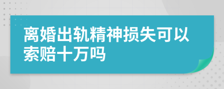 离婚出轨精神损失可以索赔十万吗