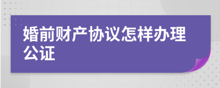 婚前财产协议怎样办理公证