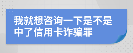 我就想咨询一下是不是中了信用卡诈骗罪