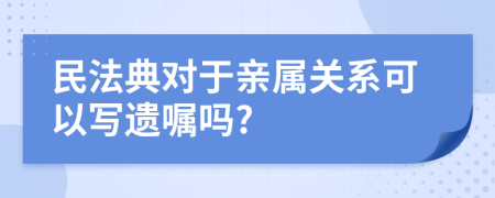 民法典对于亲属关系可以写遗嘱吗?