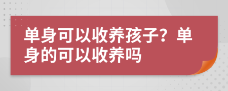 单身可以收养孩子？单身的可以收养吗