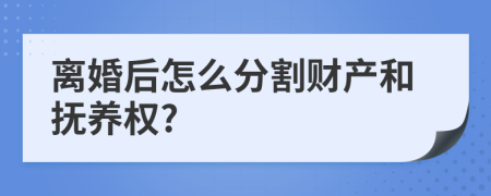 离婚后怎么分割财产和抚养权?