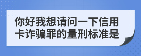 你好我想请问一下信用卡诈骗罪的量刑标准是