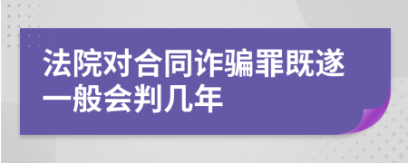 法院对合同诈骗罪既遂一般会判几年 