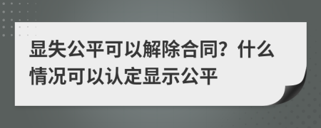 显失公平可以解除合同？什么情况可以认定显示公平