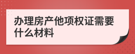 办理房产他项权证需要什么材料