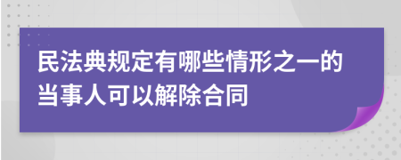 民法典规定有哪些情形之一的当事人可以解除合同
