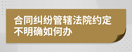 合同纠纷管辖法院约定不明确如何办