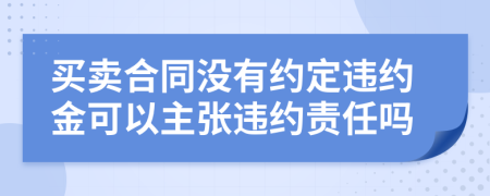 买卖合同没有约定违约金可以主张违约责任吗