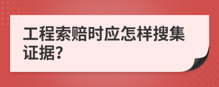 工程索赔时应怎样搜集证据？