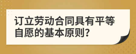 订立劳动合同具有平等自愿的基本原则？