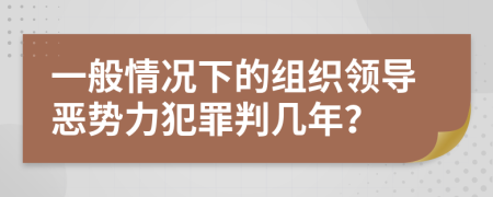 一般情况下的组织领导恶势力犯罪判几年？