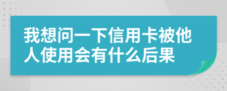 我想问一下信用卡被他人使用会有什么后果