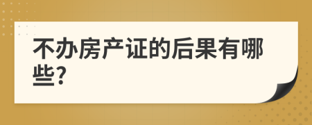 不办房产证的后果有哪些?