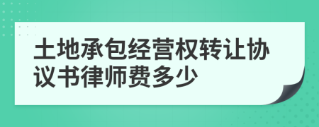 土地承包经营权转让协议书律师费多少