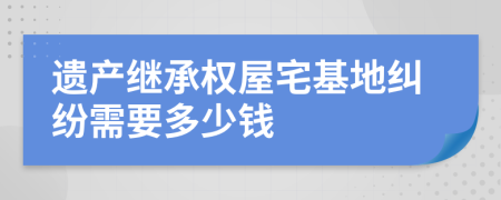 遗产继承权屋宅基地纠纷需要多少钱