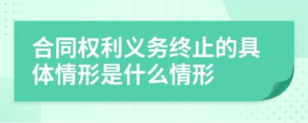 合同权利义务终止的具体情形是什么情形