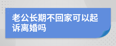  老公长期不回家可以起诉离婚吗