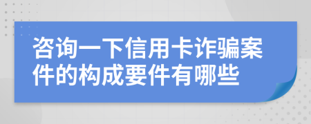 咨询一下信用卡诈骗案件的构成要件有哪些