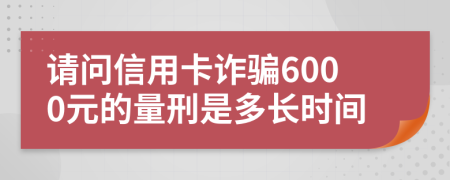 请问信用卡诈骗6000元的量刑是多长时间
