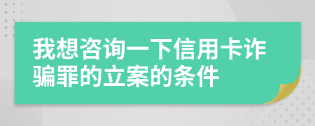 我想咨询一下信用卡诈骗罪的立案的条件