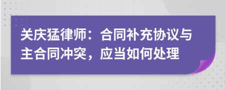 关庆猛律师：合同补充协议与主合同冲突，应当如何处理
