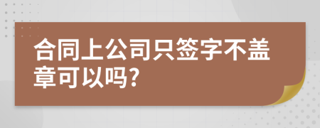 合同上公司只签字不盖章可以吗?