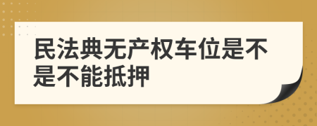 民法典无产权车位是不是不能抵押