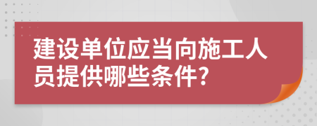 建设单位应当向施工人员提供哪些条件?