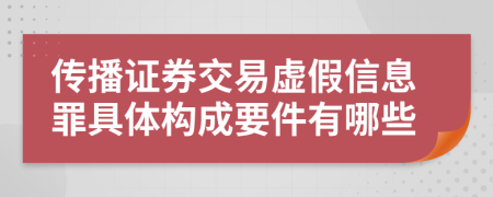 传播证券交易虚假信息罪具体构成要件有哪些