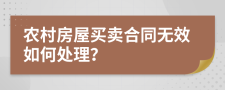 农村房屋买卖合同无效如何处理？