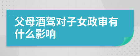 父母酒驾对子女政审有什么影响