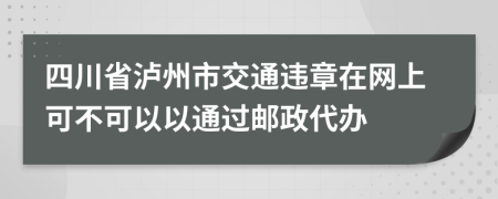 四川省泸州市交通违章在网上可不可以以通过邮政代办