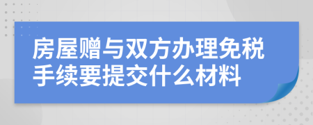 房屋赠与双方办理免税手续要提交什么材料