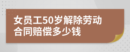 女员工50岁解除劳动合同赔偿多少钱