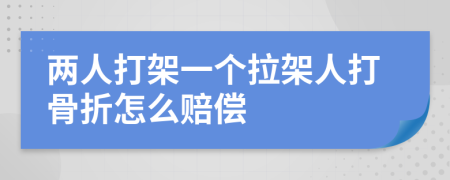 两人打架一个拉架人打骨折怎么赔偿
