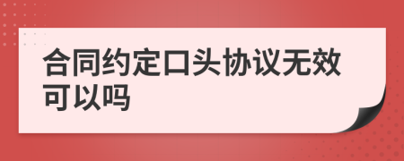 合同约定口头协议无效可以吗