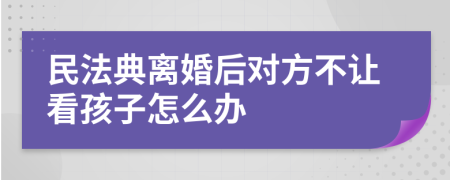 民法典离婚后对方不让看孩子怎么办