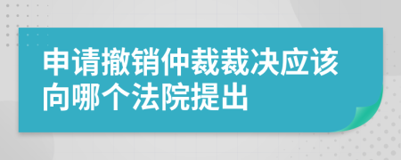 申请撤销仲裁裁决应该向哪个法院提出