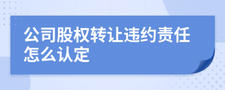 公司股权转让违约责任怎么认定