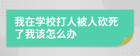 我在学校打人被人砍死了我该怎么办